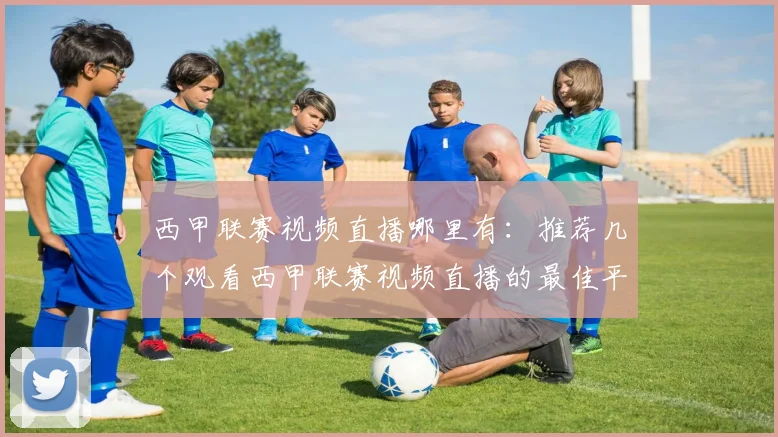 西甲联赛视频直播哪里有：推荐几个观看西甲联赛视频直播的最佳平台