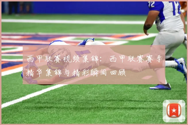 西甲联赛视频集锦：西甲联赛赛季精华集锦与精彩瞬间回顾