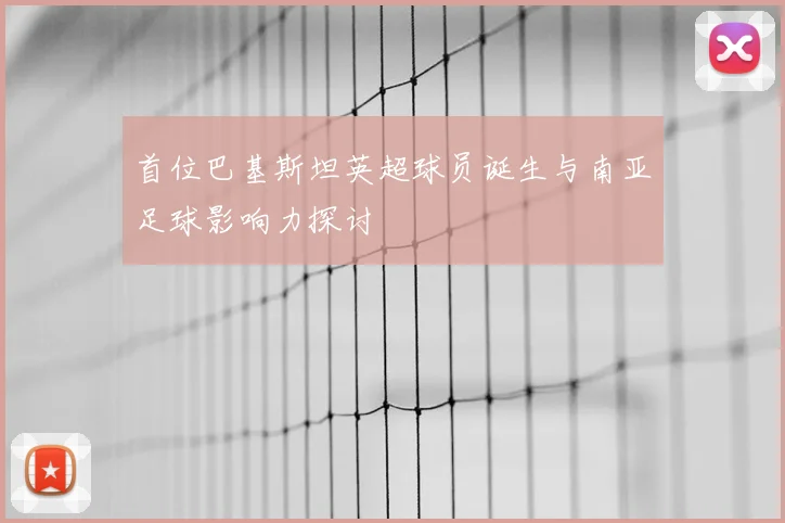 首位巴基斯坦英超球员诞生与南亚足球影响力探讨