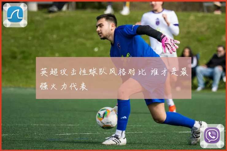 英超攻击性球队风格对比 谁才是最强火力代表