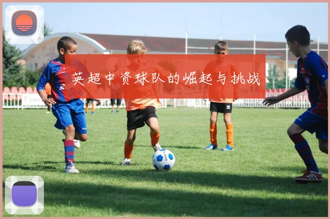 英超中资球队的崛起与挑战
