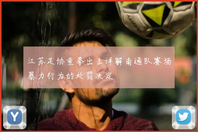 江苏足协重拳出击详解南通队赛场暴力行为的处罚决定