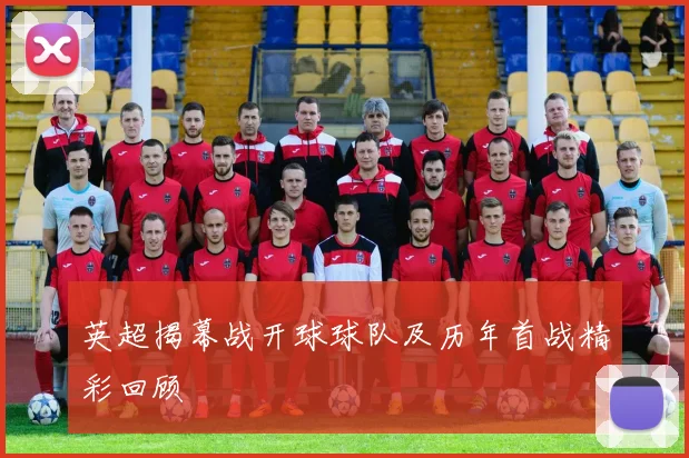 英超揭幕战开球球队及历年首战精彩回顾