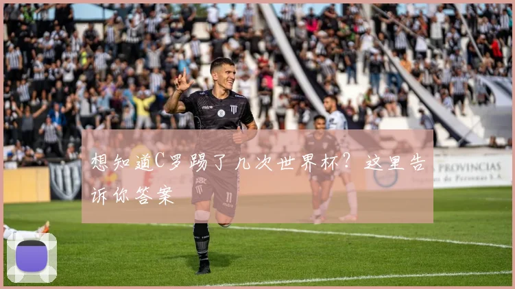 想知道C罗踢了几次世界杯？这里告诉你答案
