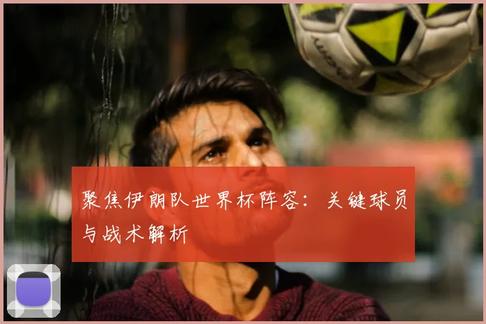 聚焦伊朗队世界杯阵容：关键球员与战术解析